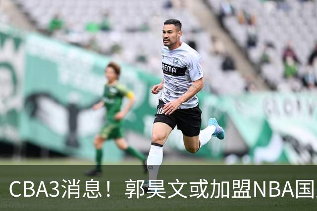 CBA3消息！郭昊文或加盟NBA国王，杜锋现身龙舟赛，方硕欲打满20年！